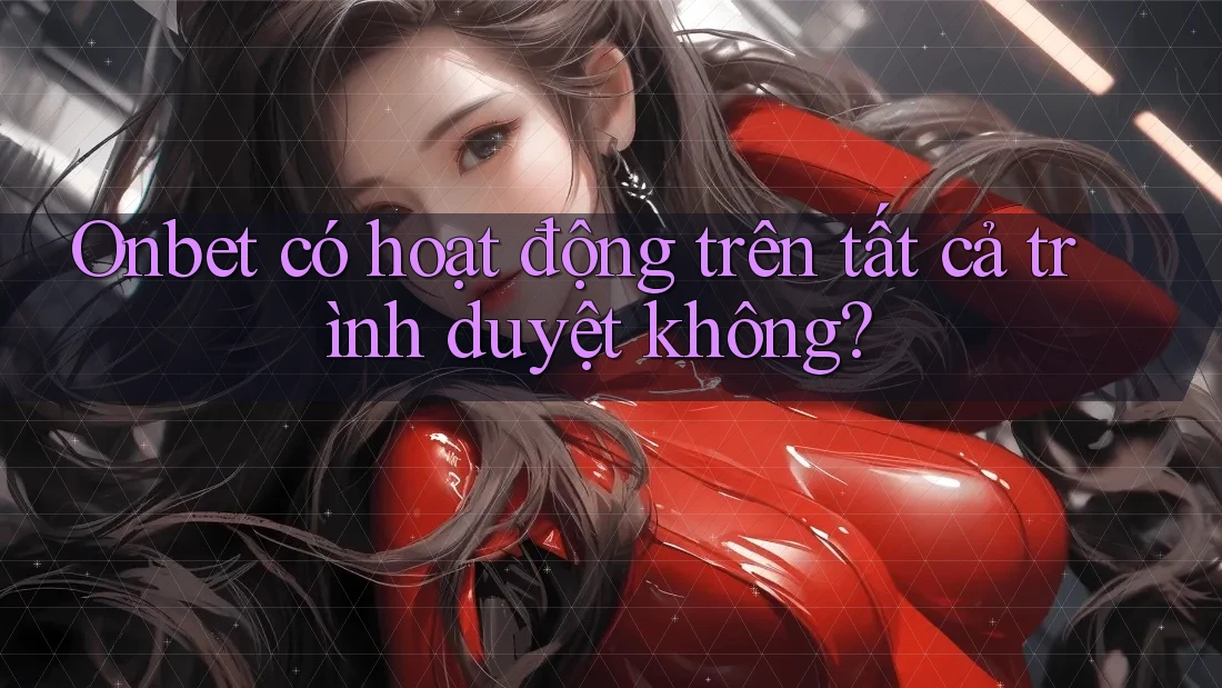 Onbet có hoạt động trên tất cả trình duyệt không?