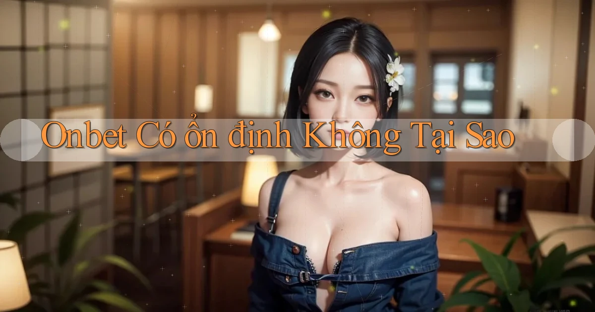 onbet có ổn định không tại sao