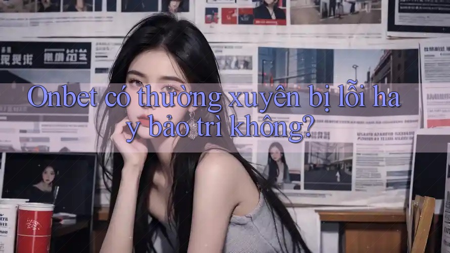 Onbet có thường xuyên bị lỗi hay bảo trì không?
