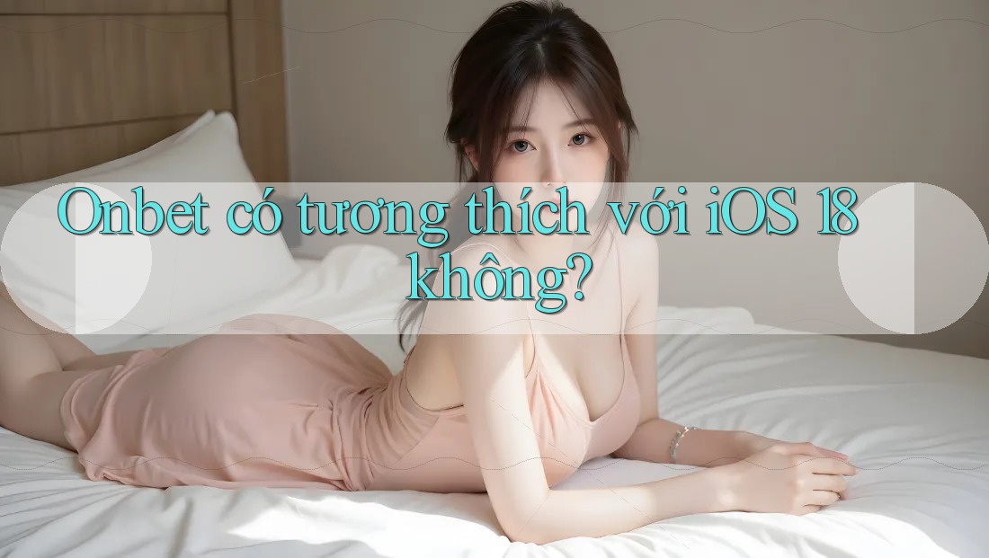 Onbet có tương thích với iOS 18 không?