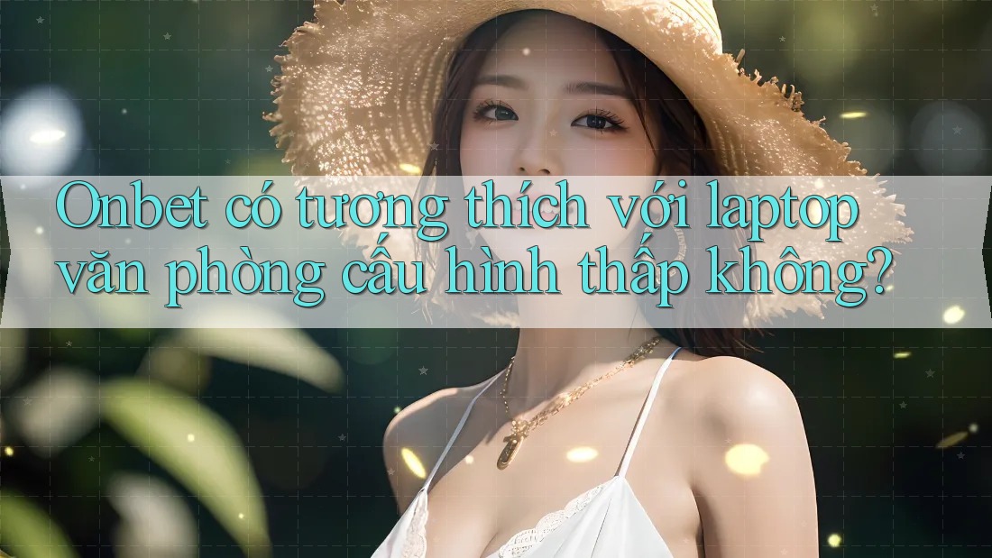 Onbet có tương thích với laptop văn phòng cấu hình thấp không?