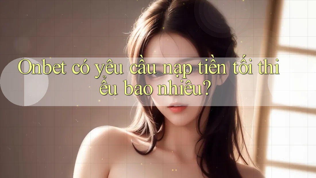 Onbet có yêu cầu nạp tiền tối thiểu bao nhiêu?