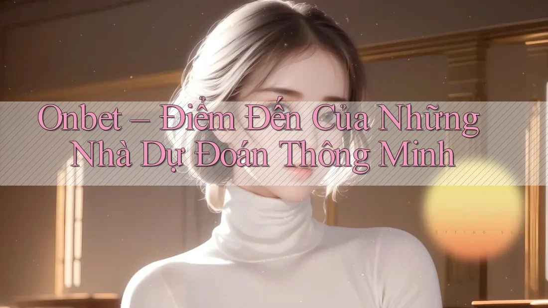 Onbet – Điểm Đến Của Những Nhà Dự Đoán Thông Minh