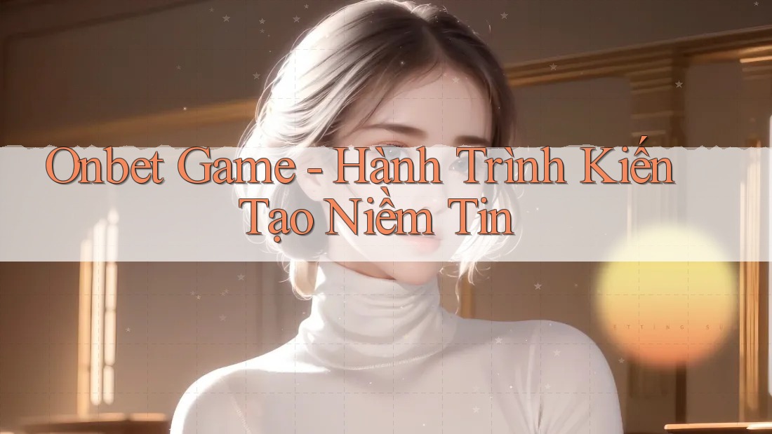 Onbet Game - Hành Trình Kiến Tạo Niềm Tin