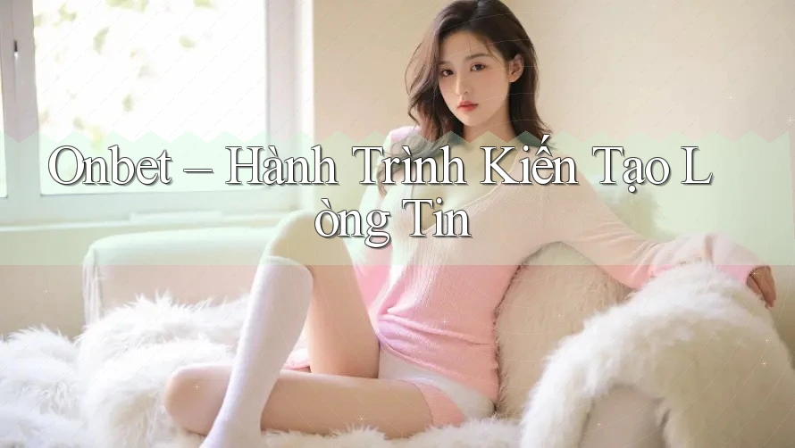 Onbet – Hành Trình Kiến Tạo Lòng Tin
