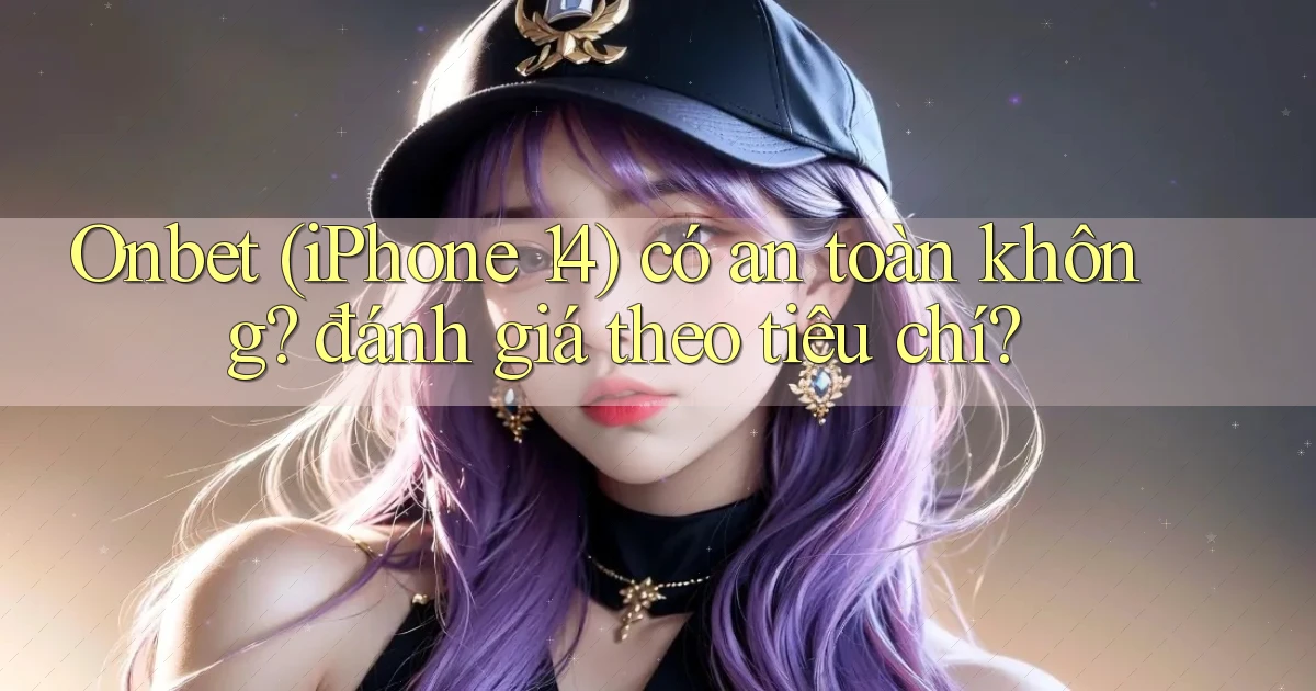 Onbet (iPhone 14) có an toàn không đánh giá theo tiêu chí
