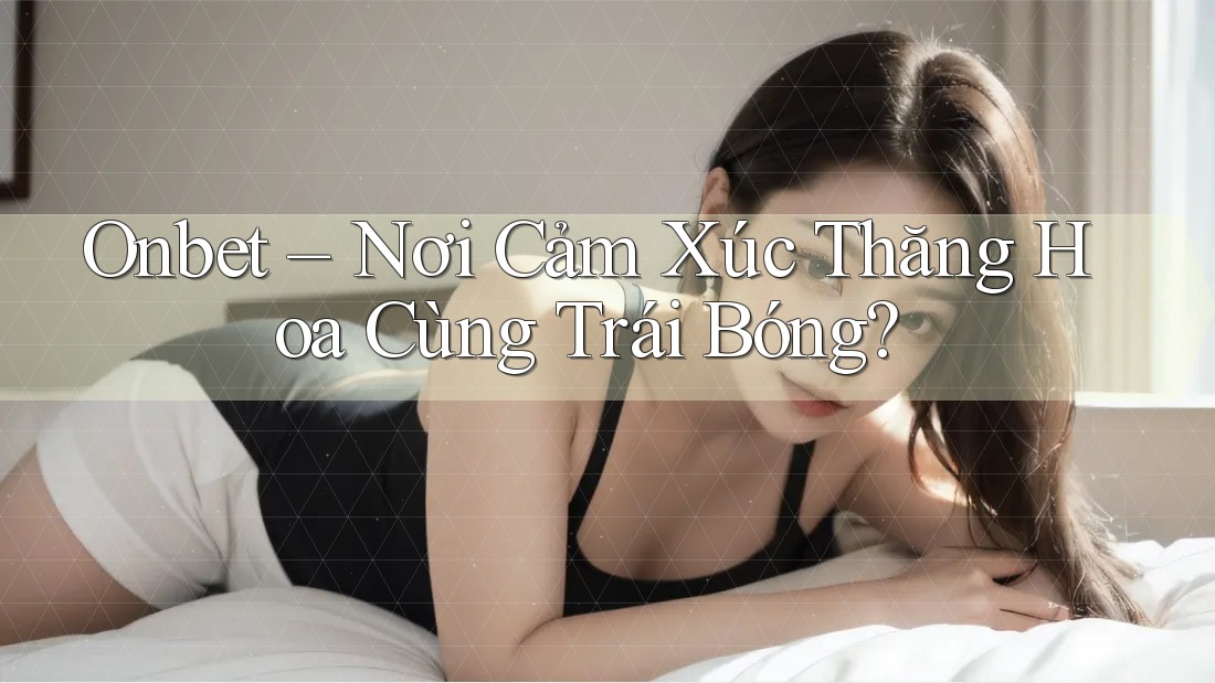 Onbet – Nơi Cảm Xúc Thăng Hoa Cùng Trái Bóng?