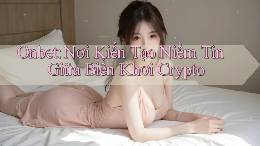 Onbet: Nơi Kiến Tạo Niềm Tin Giữa Biển Khơi Crypto