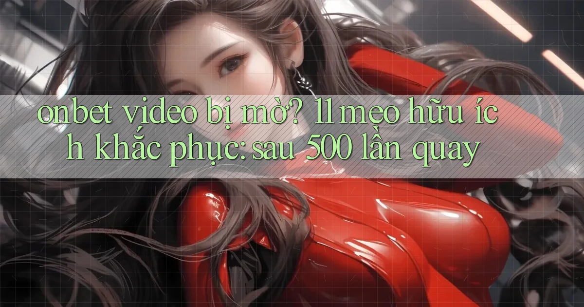 onbet video bị mờ 11 mẹo hữu ích khắc phục sau 500 lần quay