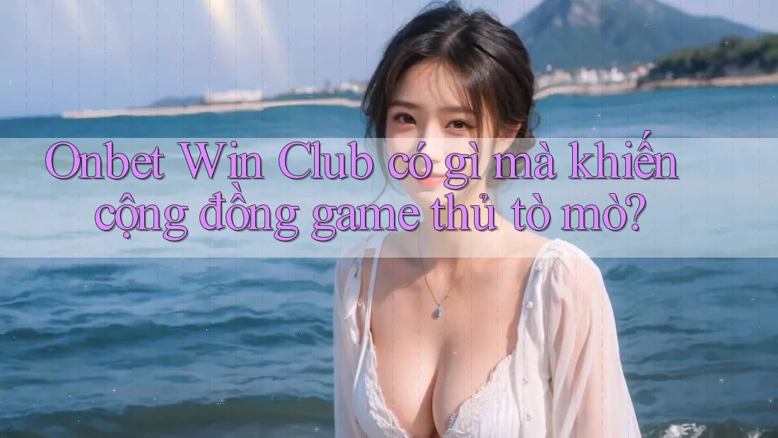 Onbet Win Club có gì mà khiến cộng đồng game thủ tò mò?