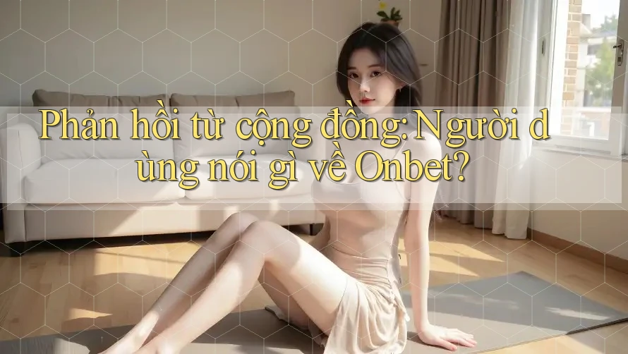 Phản hồi từ cộng đồng: Người dùng nói gì về Onbet?