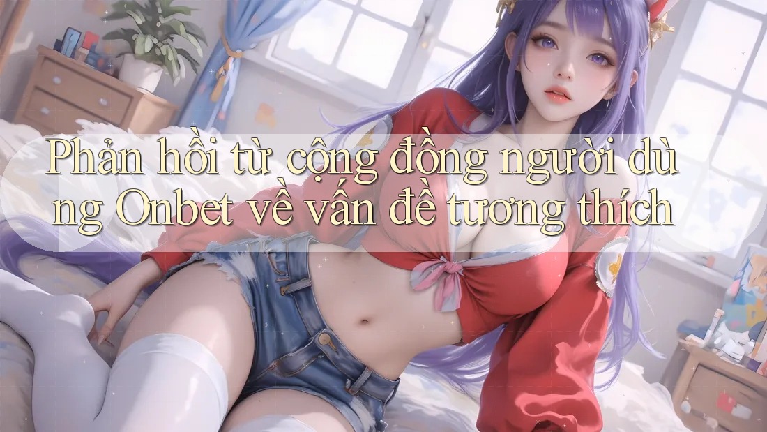 Phản hồi từ cộng đồng người dùng Onbet về vấn đề tương thích