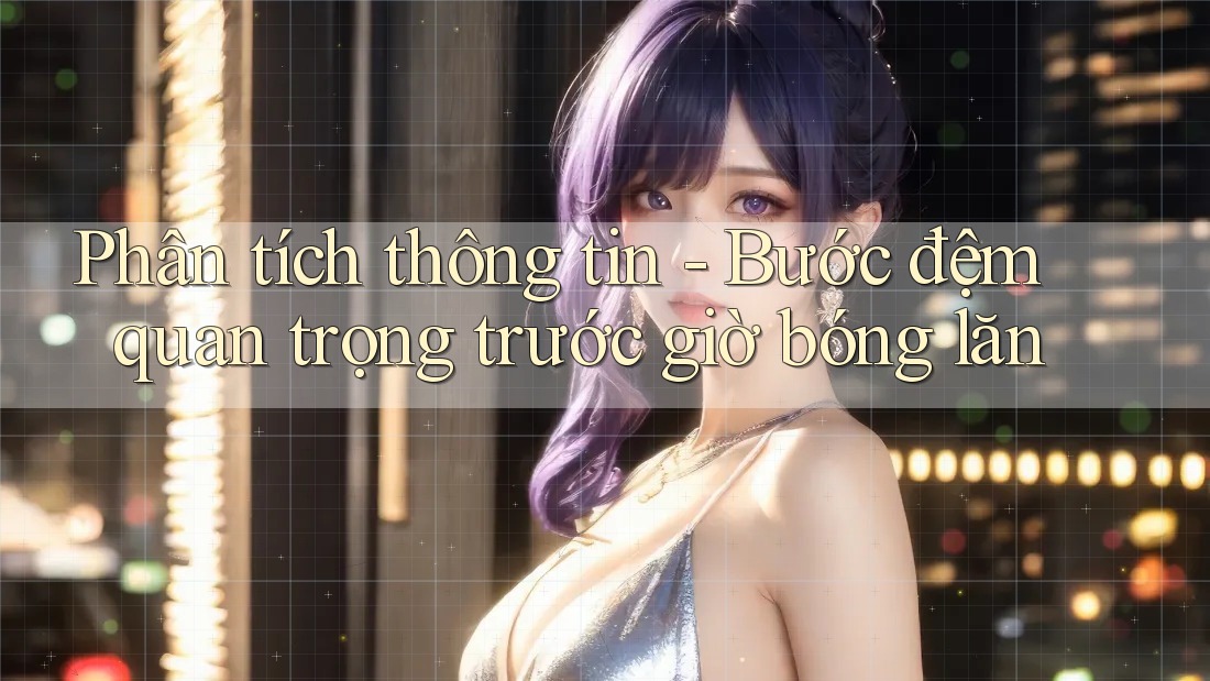 Phân tích thông tin - Bước đệm quan trọng trước giờ bóng lăn