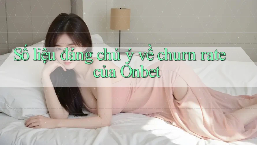 Số liệu đáng chú ý về churn rate của Onbet
