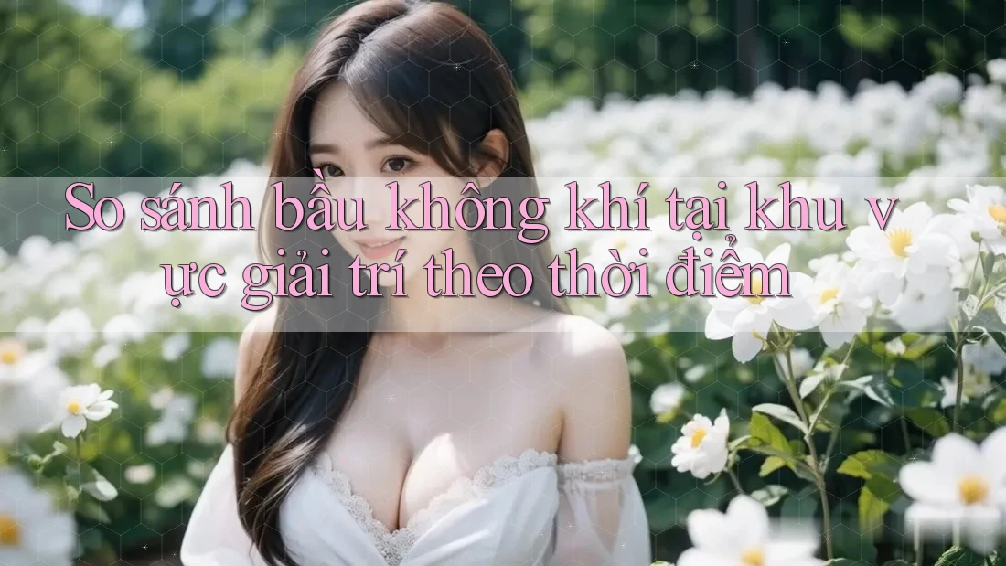 So sánh bầu không khí tại khu vực giải trí theo thời điểm