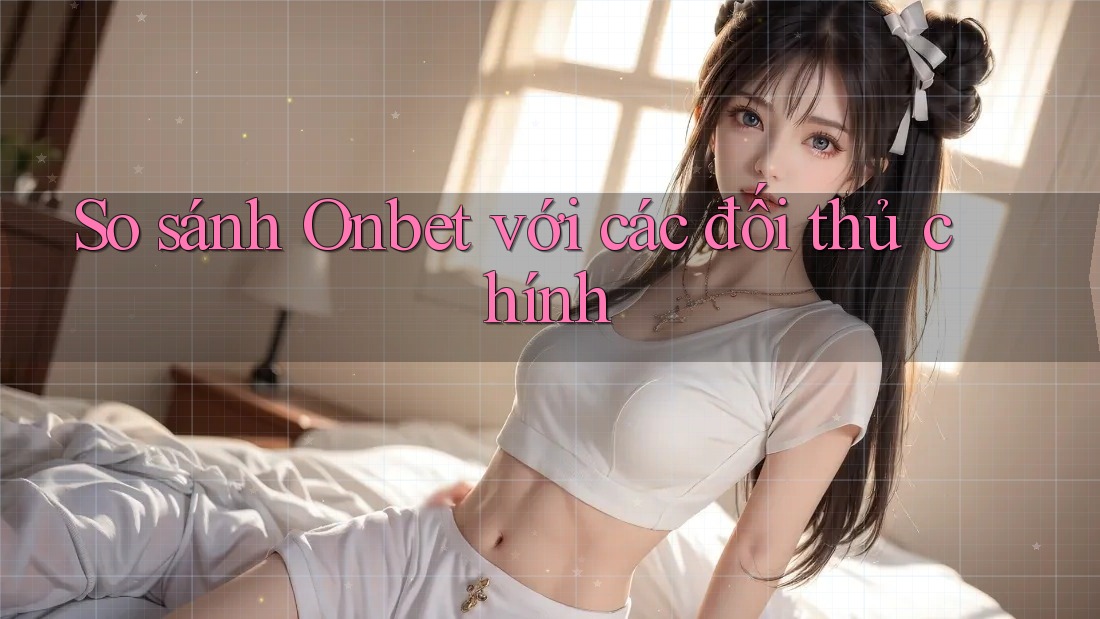 So sánh Onbet với các đối thủ chính