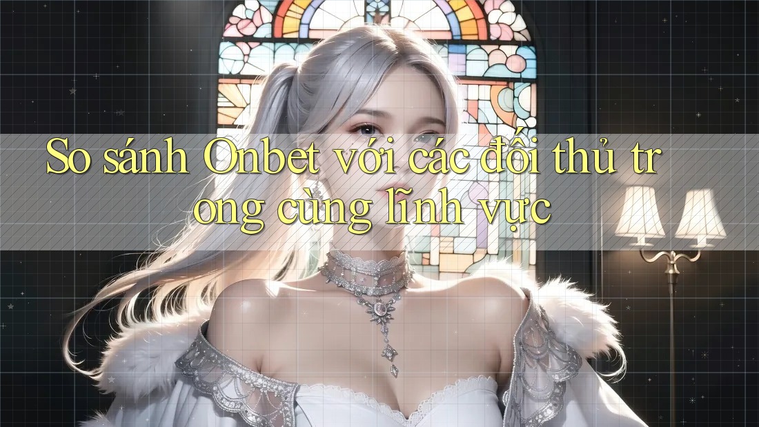 So sánh Onbet với các đối thủ trong cùng lĩnh vực
