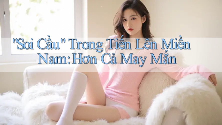 “Soi Cầu” Trong Tiến Lên Miền Nam: Hơn Cả May Mắn