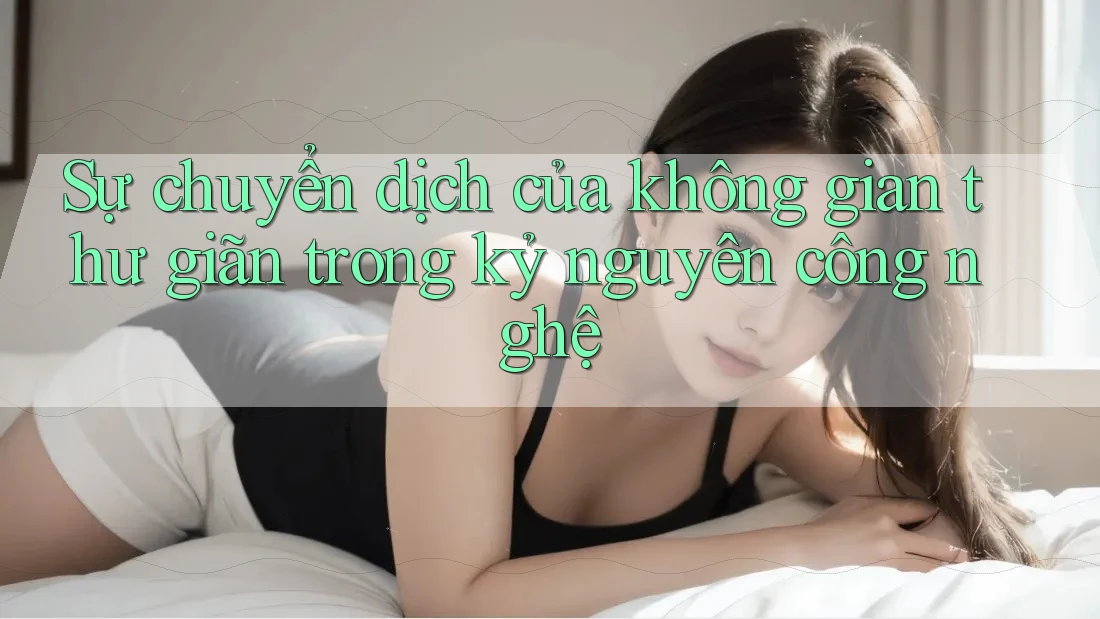 Sự chuyển dịch của không gian thư giãn trong kỷ nguyên công nghệ
