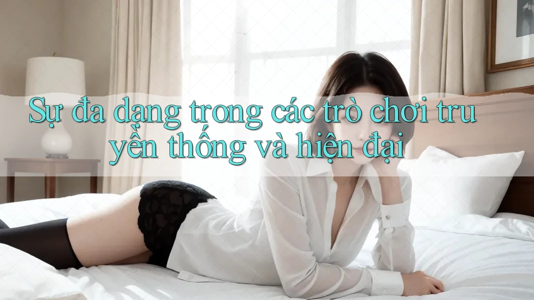 Sự đa dạng trong các trò chơi truyền thống và hiện đại