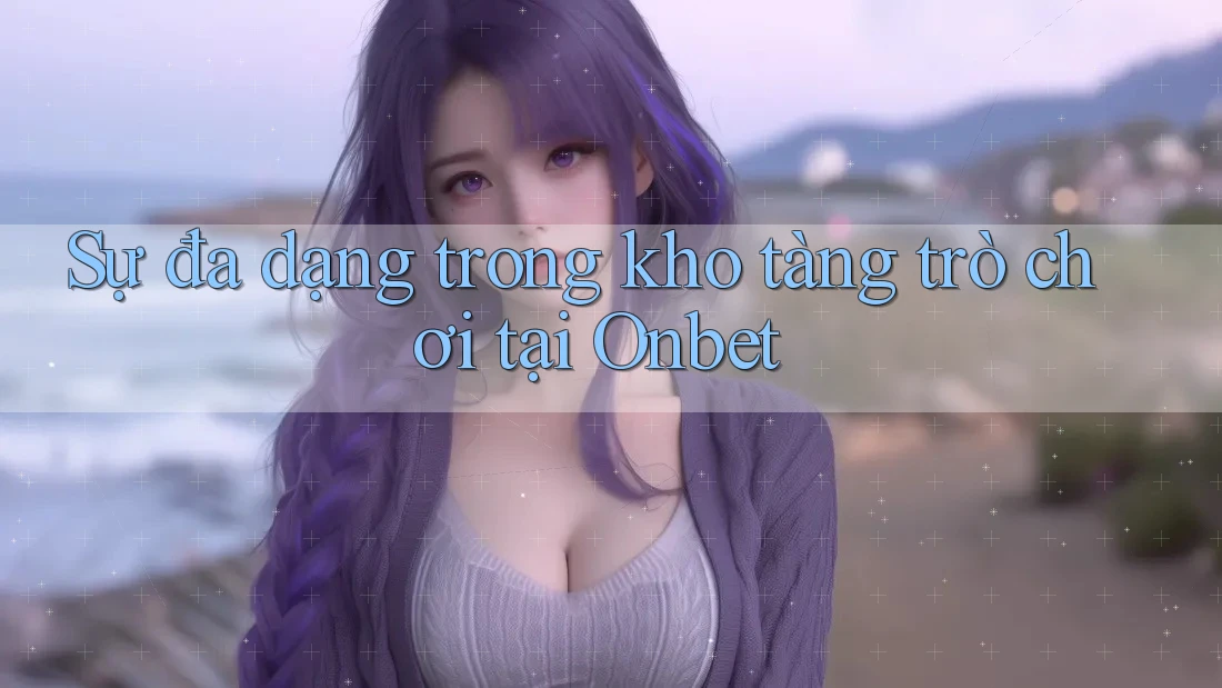 Sự đa dạng trong kho tàng trò chơi tại Onbet