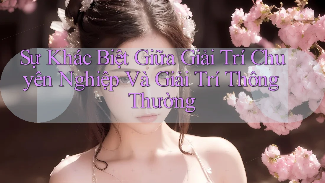 Sự Khác Biệt Giữa Giải Trí Chuyên Nghiệp Và Giải Trí Thông Thường Sự Khác Biệt Giữa Giải Trí Chuyên Nghiệp Và Giải Trí Thông Thường