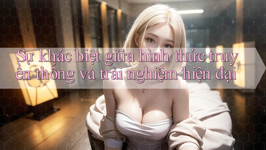 Sự khác biệt giữa hình thức truyền thống và trải nghiệm hiện đại