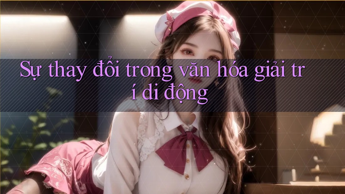 Sự thay đổi trong văn hóa giải trí di động