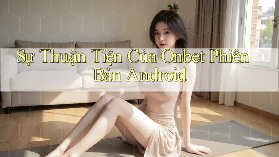 Sự Thuận Tiện Của Onbet Phiên Bản Android