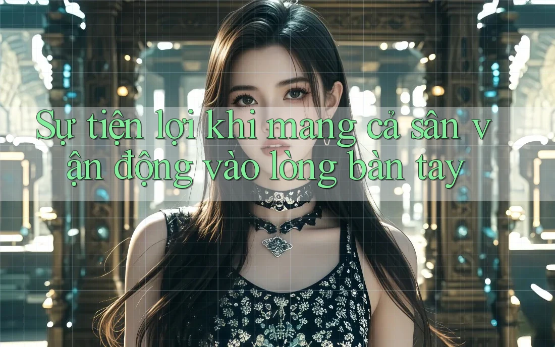 Sự tiện lợi khi mang cả sân vận động vào lòng bàn tay