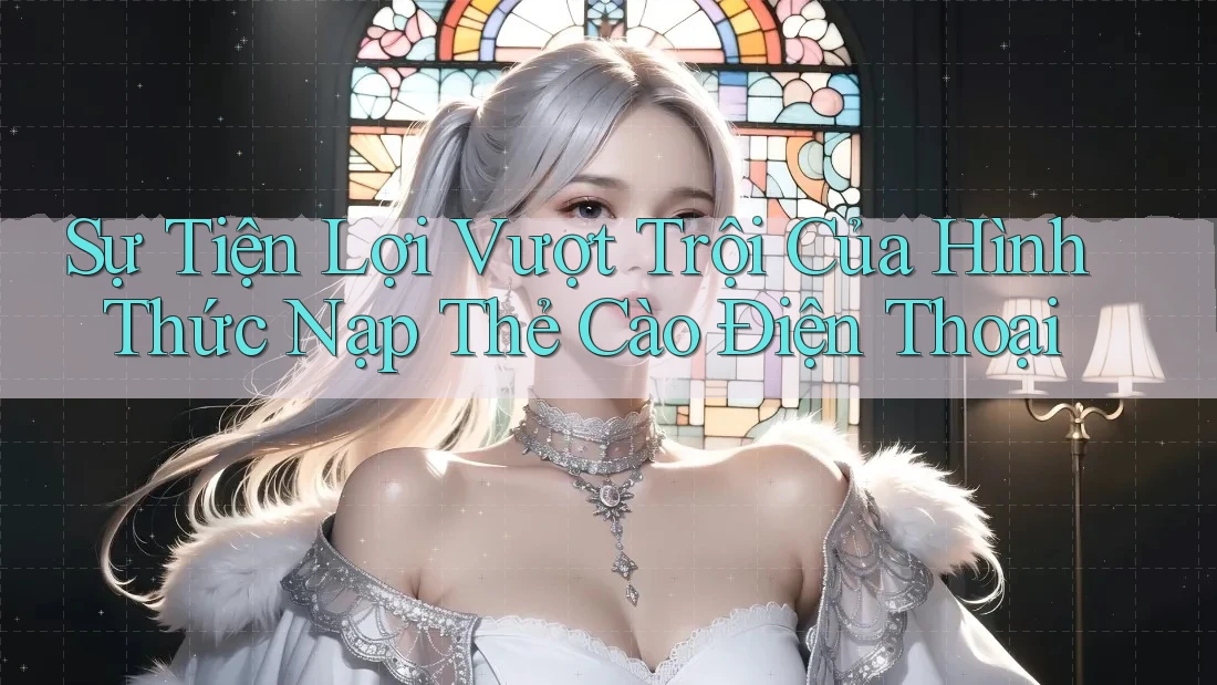 Sự Tiện Lợi Vượt Trội Của Hình Thức Nạp Thẻ Cào Điện Thoại