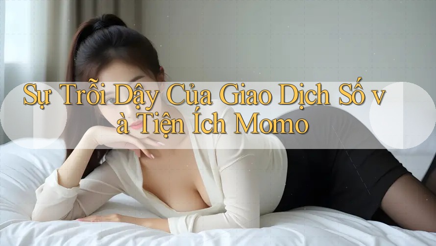 Sự Trỗi Dậy Của Giao Dịch Số và Tiện Ích Momo