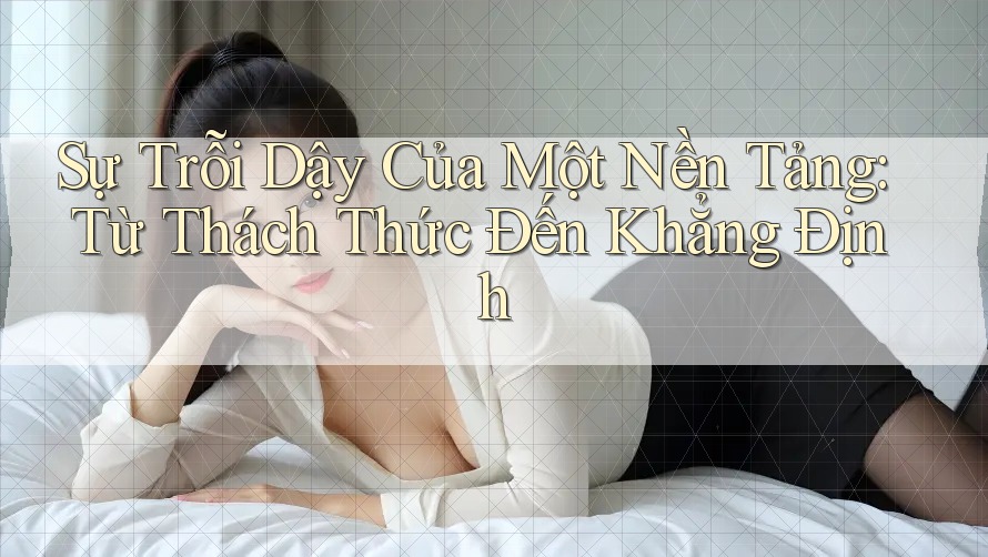 Sự Trỗi Dậy Của Một Nền Tảng: Từ Thách Thức Đến Khẳng Định