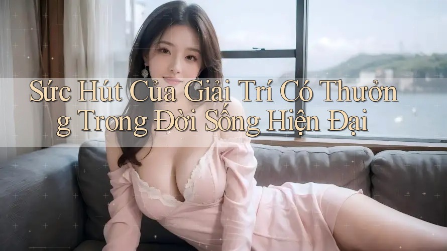 Sức Hút Của Giải Trí Có Thưởng Trong Đời Sống Hiện Đại