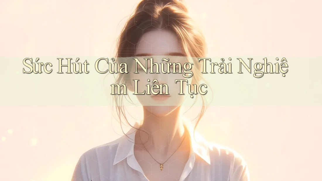 Sức Hút Của Những Trải Nghiệm Liên Tục