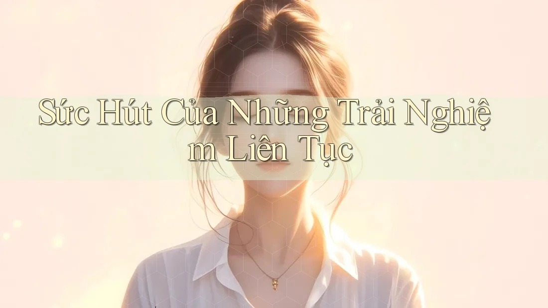 Sức Hút Của Những Trải Nghiệm Liên Tục