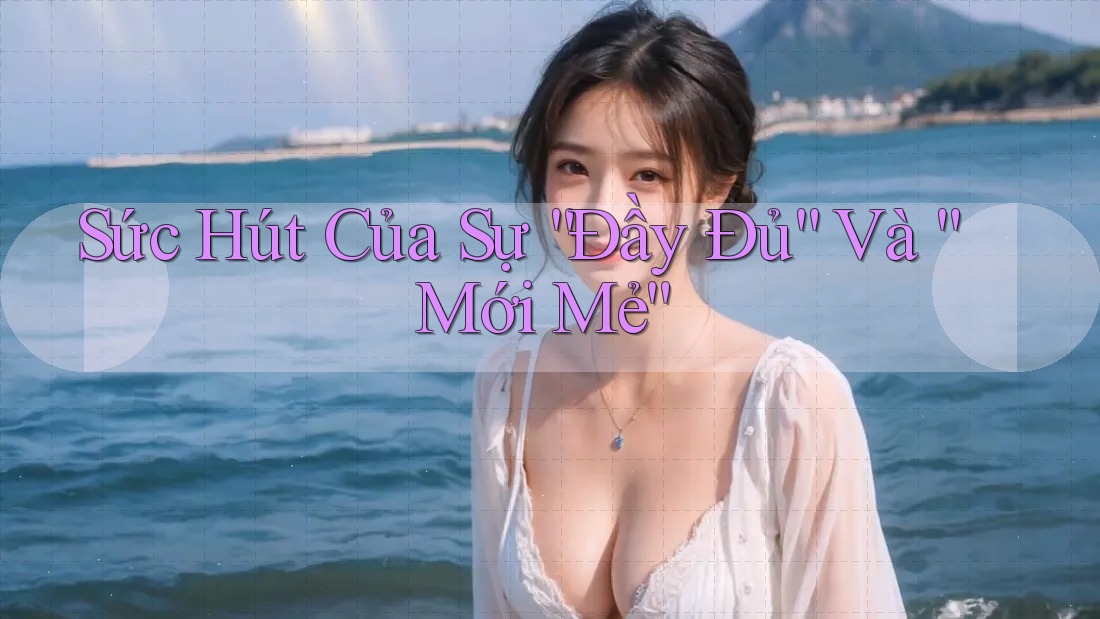 Sức Hút Của Sự “Đầy Đủ” Và “Mới Mẻ” Sức Hút Của Sự “Đầy Đủ” Và “Mới Mẻ”