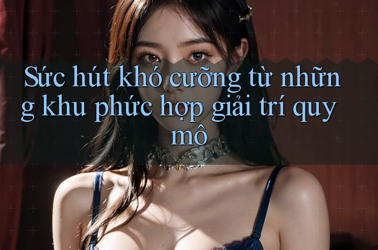 Sức hút khó cưỡng từ những khu phức hợp giải trí quy mô