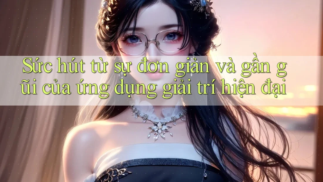 Sức hút từ sự đơn giản và gần gũi của ứng dụng giải trí hiện đại