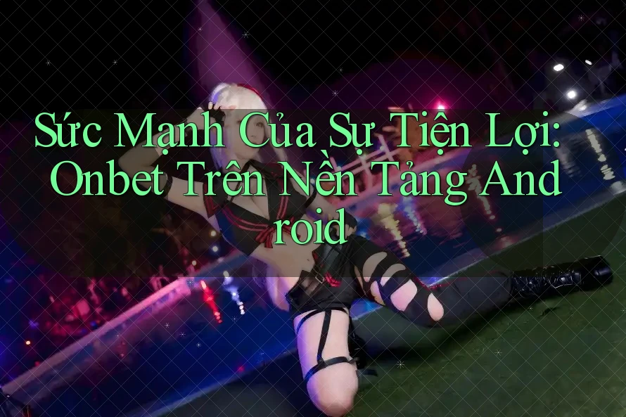 Sức Mạnh Của Sự Tiện Lợi: Onbet Trên Nền Tảng Android