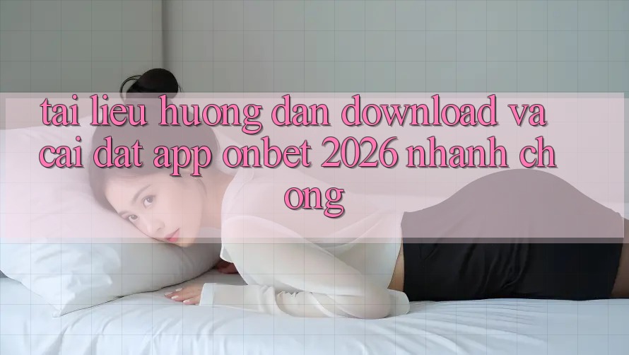 Tài liệu hướng dẫn Download Và Cài Đặt App Onbet 2026 Nhanh Chóng