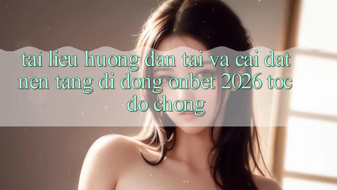 Tài liệu hướng dẫn Tải Và Cài Đặt Nền tảng di động Onbet 2026 Tốc độ Chóng