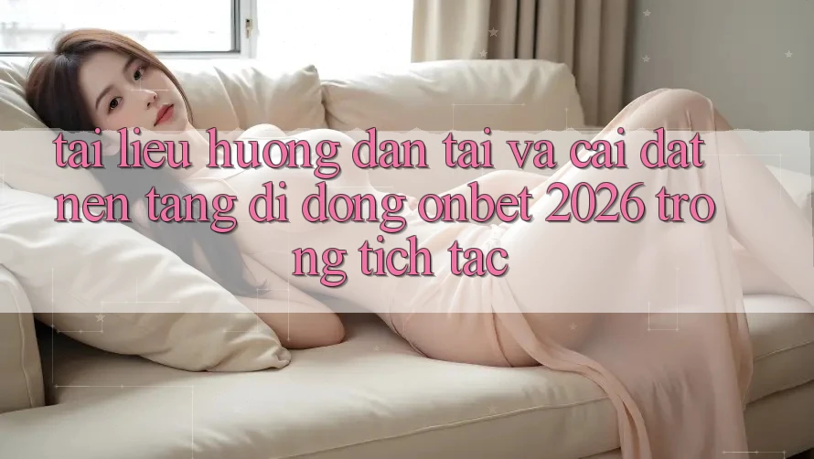 Tài liệu hướng dẫn Tải Và Cài Đặt Nền tảng di động Onbet 2026 Trong tích tắc