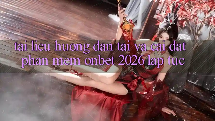 Tài liệu hướng dẫn Tải Và Cài Đặt Phần mềm Onbet 2026 Lập tức