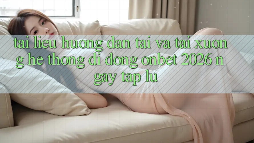 Tài liệu hướng dẫn Tải Và Tải xuống Hệ thống di động Onbet 2026 Ngay tắp lự