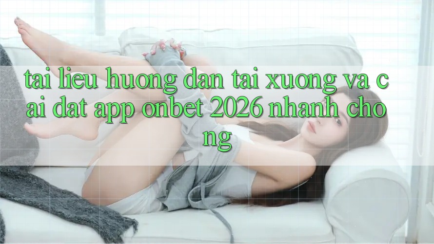 Tài liệu hướng dẫn Tải xuống Và Cài Đặt App Onbet 2026 Nhanh Chóng