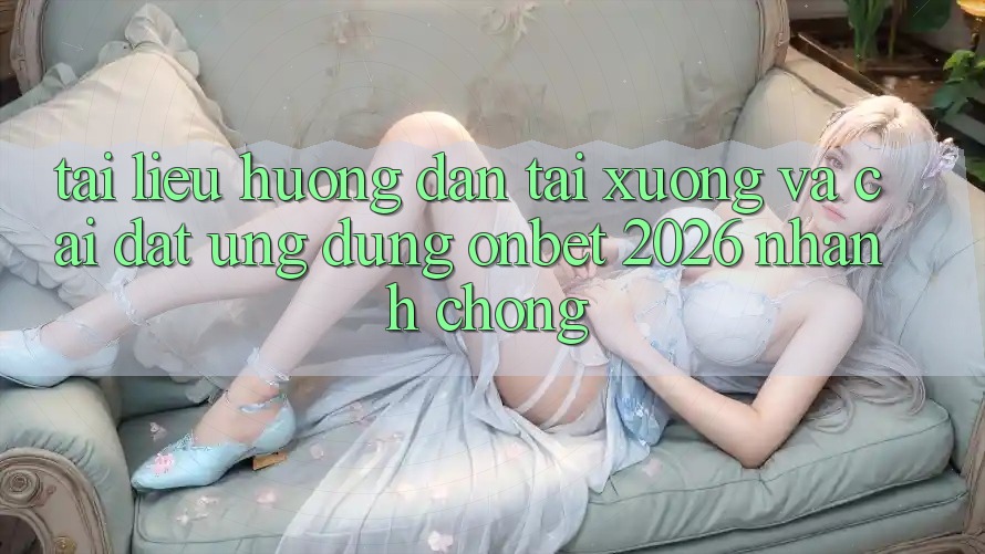 Tài liệu hướng dẫn Tải xuống Và Cài Đặt Ứng dụng Onbet 2026 Nhanh Chóng