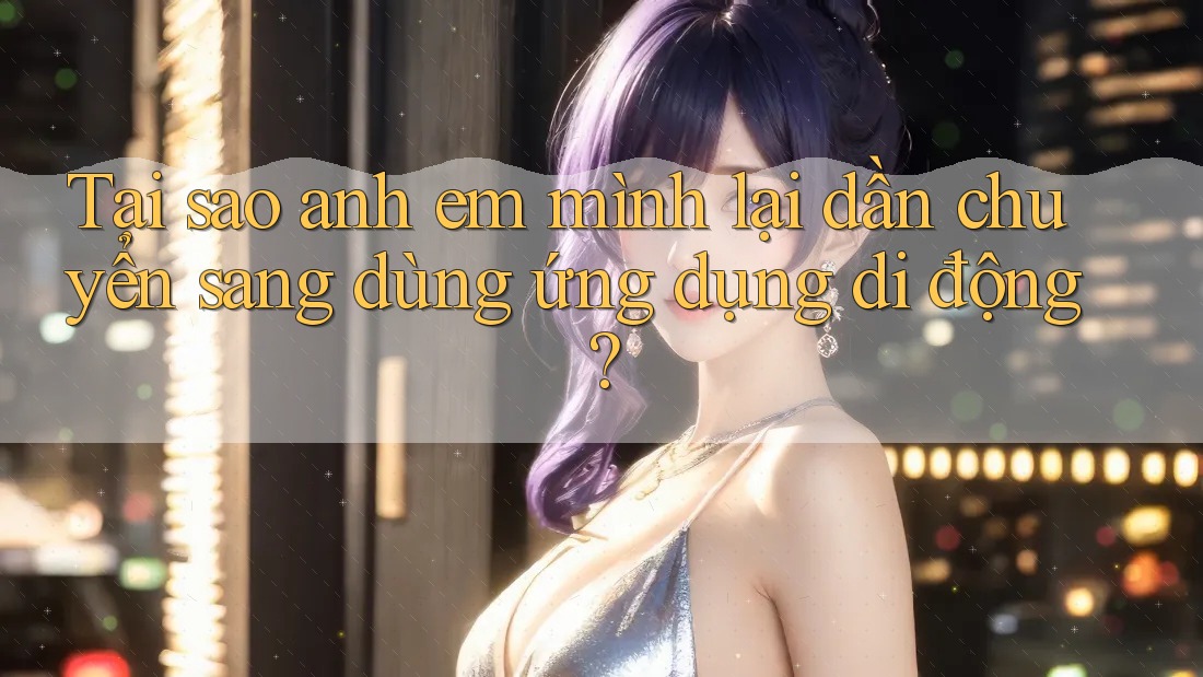 Tại sao anh em mình lại dần chuyển sang dùng ứng dụng di động?