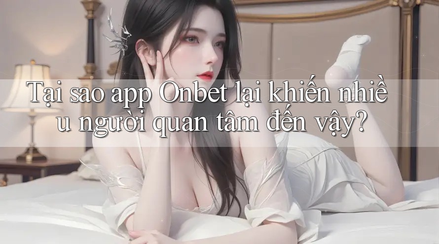 Tại sao app Onbet lại khiến nhiều người quan tâm đến vậy?