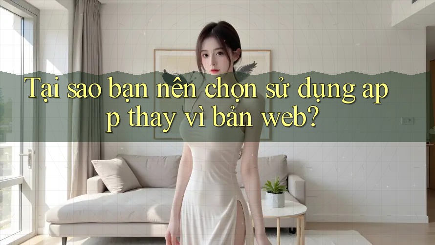 Tại sao bạn nên chọn sử dụng app thay vì bản web?